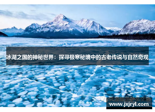 冰湖之国的神秘世界：探寻极寒秘境中的古老传说与自然奇观